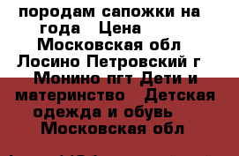 породам сапожки на 2 года › Цена ­ 700 - Московская обл., Лосино-Петровский г., Монино пгт Дети и материнство » Детская одежда и обувь   . Московская обл.